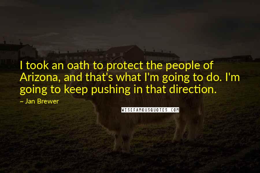 Jan Brewer Quotes: I took an oath to protect the people of Arizona, and that's what I'm going to do. I'm going to keep pushing in that direction.