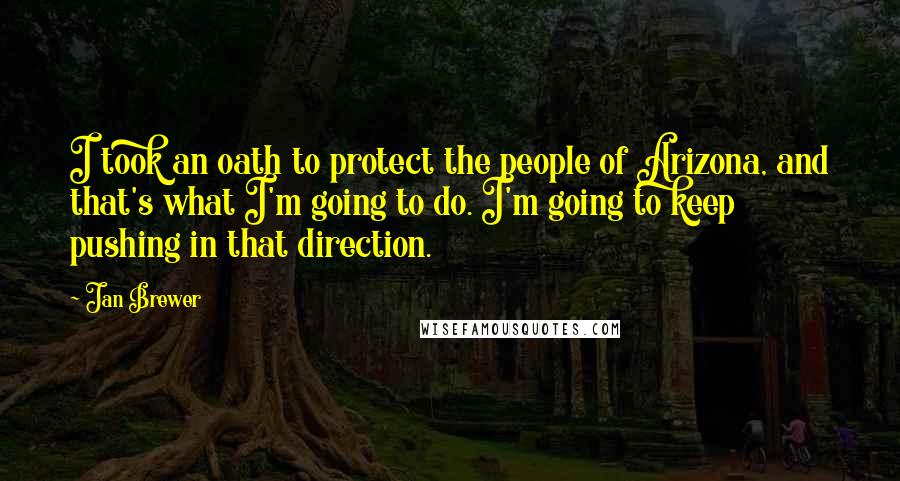 Jan Brewer Quotes: I took an oath to protect the people of Arizona, and that's what I'm going to do. I'm going to keep pushing in that direction.