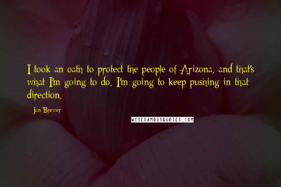 Jan Brewer Quotes: I took an oath to protect the people of Arizona, and that's what I'm going to do. I'm going to keep pushing in that direction.