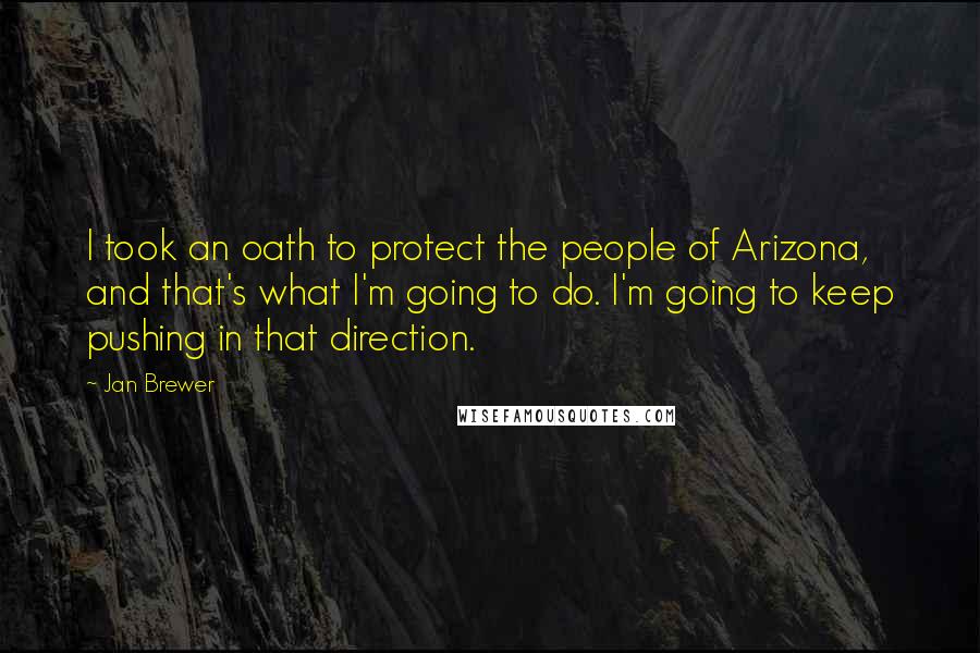 Jan Brewer Quotes: I took an oath to protect the people of Arizona, and that's what I'm going to do. I'm going to keep pushing in that direction.