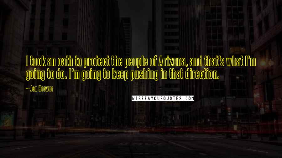 Jan Brewer Quotes: I took an oath to protect the people of Arizona, and that's what I'm going to do. I'm going to keep pushing in that direction.