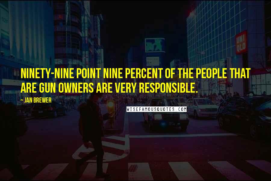 Jan Brewer Quotes: Ninety-nine point nine percent of the people that are gun owners are very responsible.