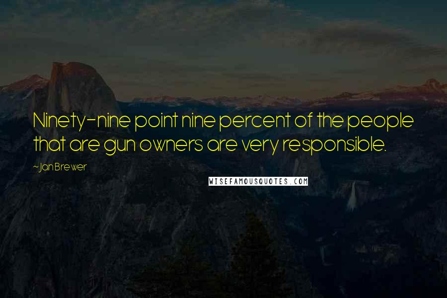 Jan Brewer Quotes: Ninety-nine point nine percent of the people that are gun owners are very responsible.