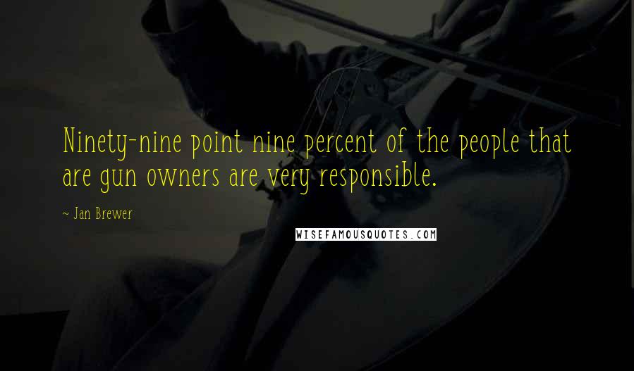 Jan Brewer Quotes: Ninety-nine point nine percent of the people that are gun owners are very responsible.