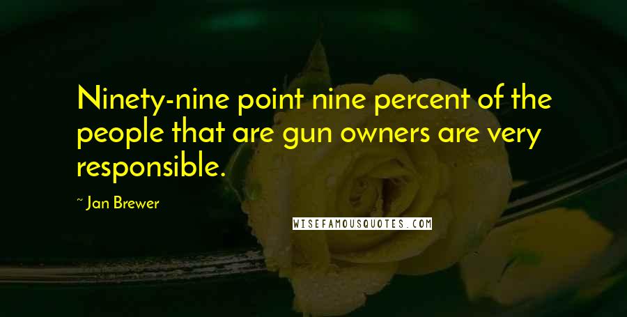 Jan Brewer Quotes: Ninety-nine point nine percent of the people that are gun owners are very responsible.