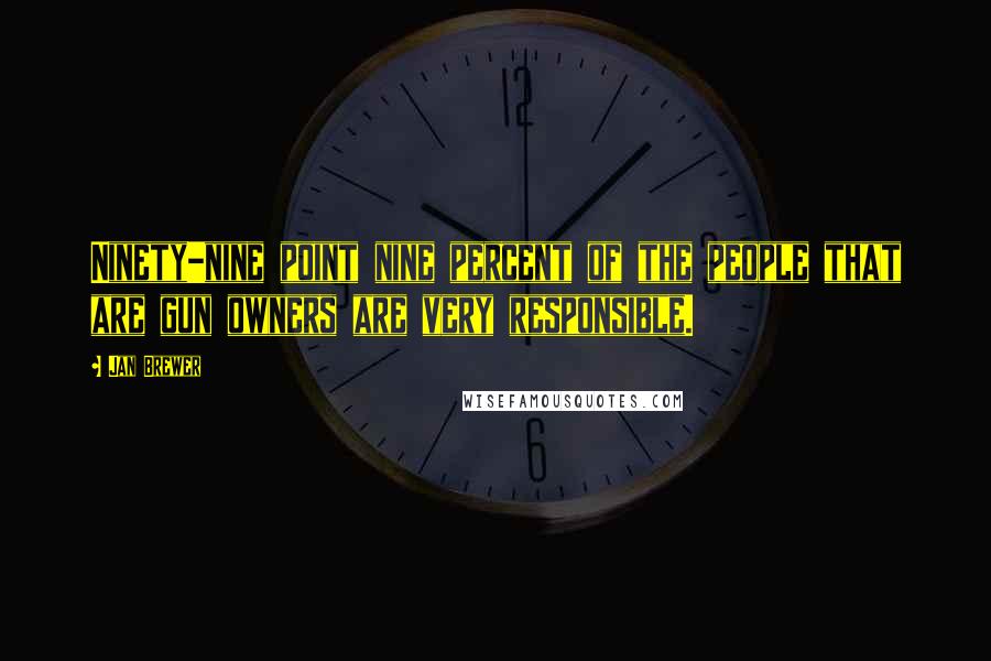 Jan Brewer Quotes: Ninety-nine point nine percent of the people that are gun owners are very responsible.