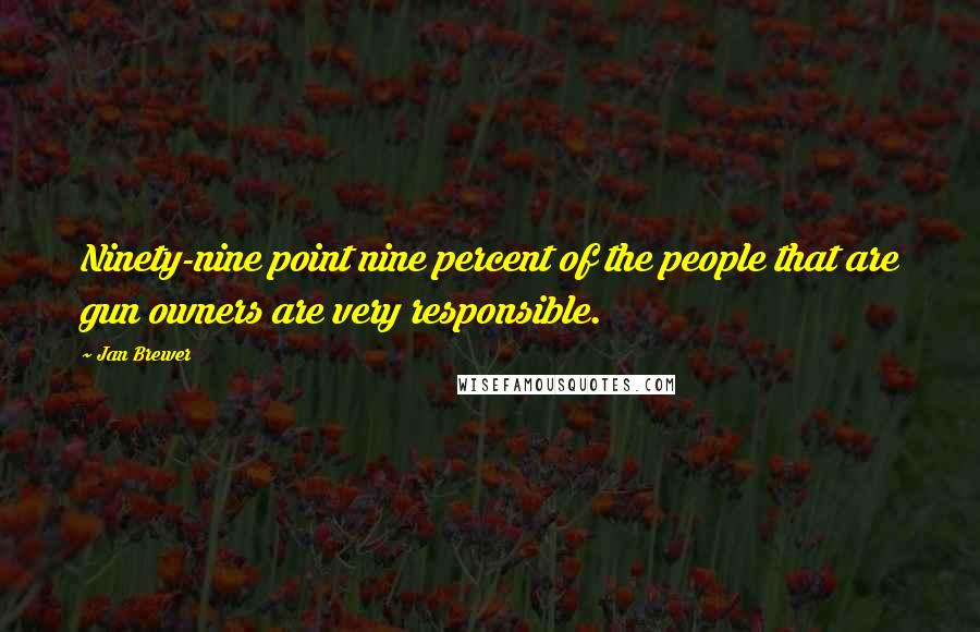 Jan Brewer Quotes: Ninety-nine point nine percent of the people that are gun owners are very responsible.