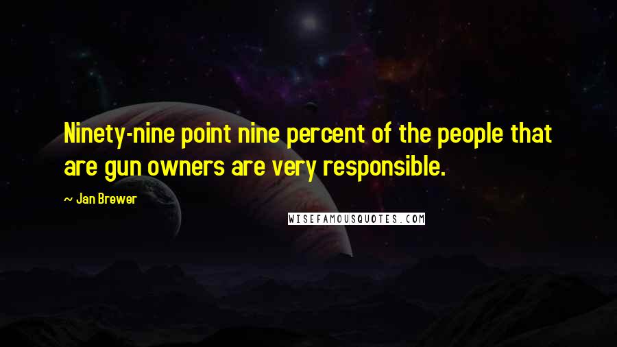 Jan Brewer Quotes: Ninety-nine point nine percent of the people that are gun owners are very responsible.