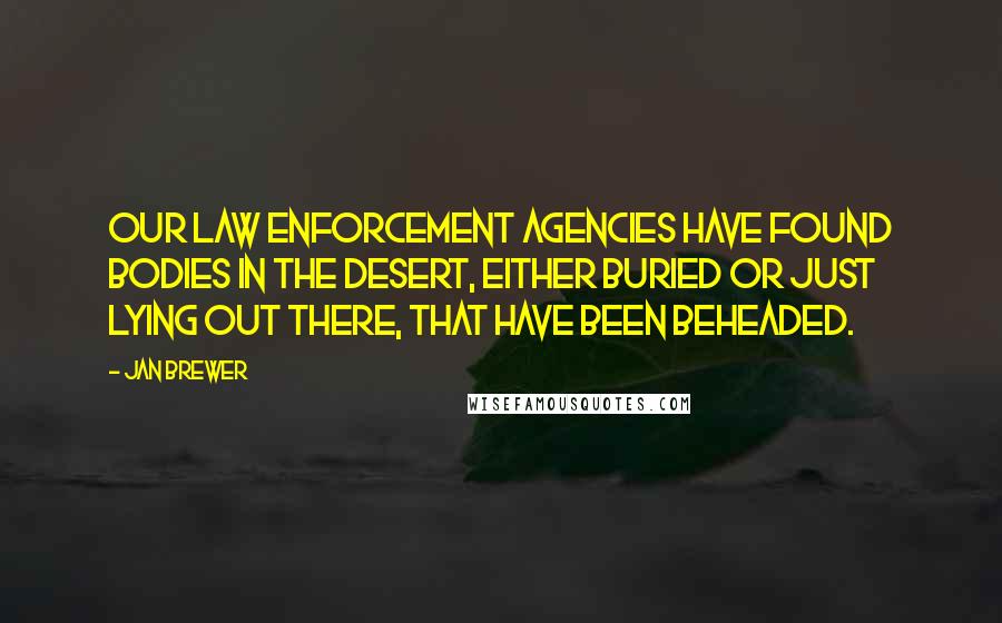 Jan Brewer Quotes: Our law enforcement agencies have found bodies in the desert, either buried or just lying out there, that have been beheaded.