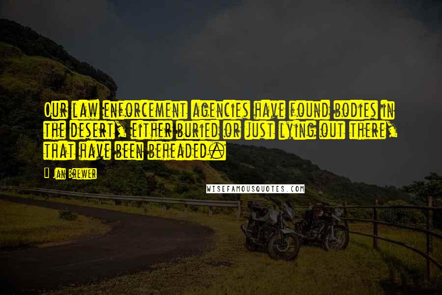 Jan Brewer Quotes: Our law enforcement agencies have found bodies in the desert, either buried or just lying out there, that have been beheaded.