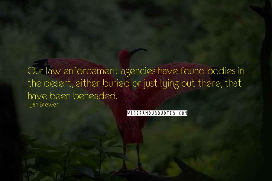 Jan Brewer Quotes: Our law enforcement agencies have found bodies in the desert, either buried or just lying out there, that have been beheaded.