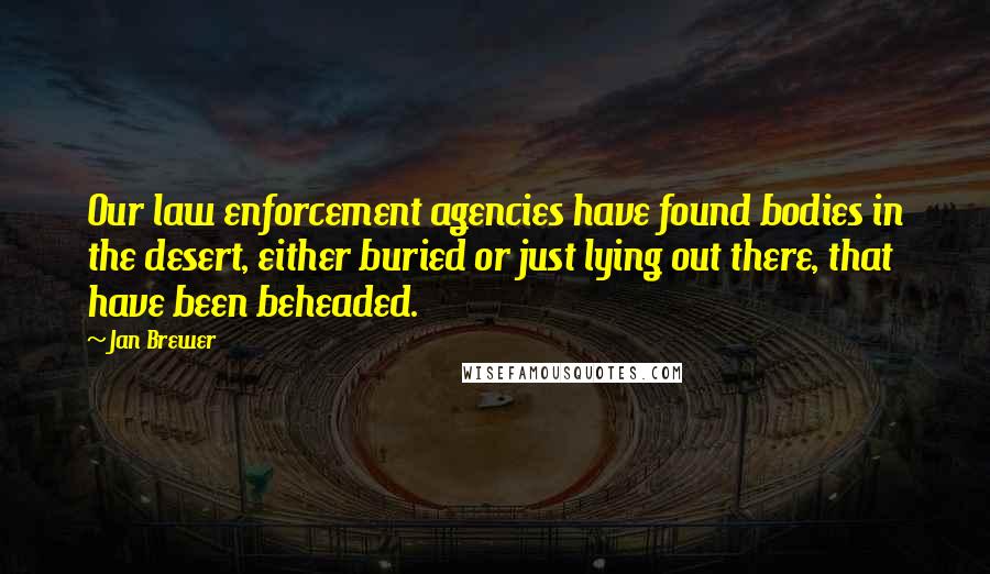 Jan Brewer Quotes: Our law enforcement agencies have found bodies in the desert, either buried or just lying out there, that have been beheaded.