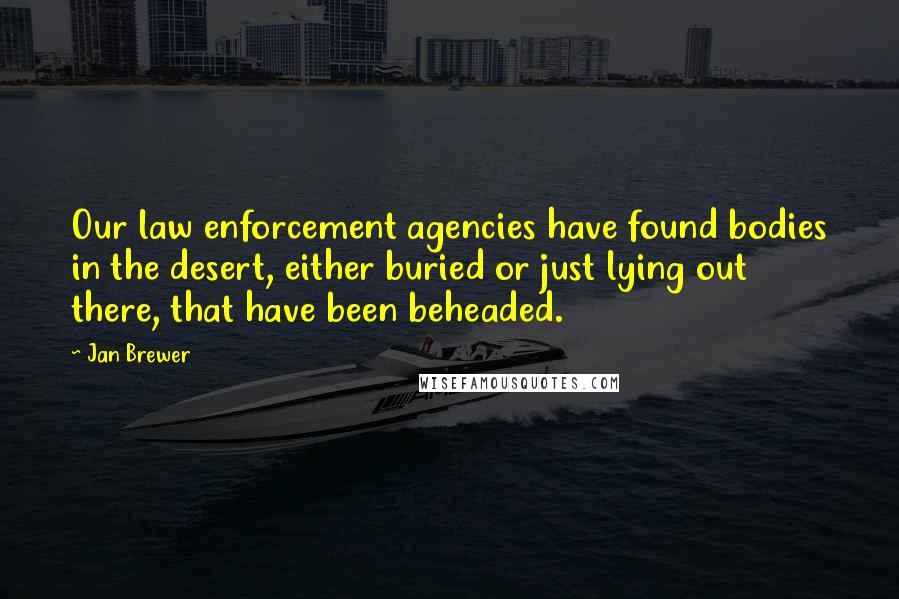 Jan Brewer Quotes: Our law enforcement agencies have found bodies in the desert, either buried or just lying out there, that have been beheaded.