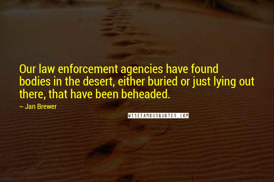 Jan Brewer Quotes: Our law enforcement agencies have found bodies in the desert, either buried or just lying out there, that have been beheaded.