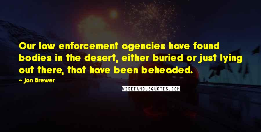 Jan Brewer Quotes: Our law enforcement agencies have found bodies in the desert, either buried or just lying out there, that have been beheaded.