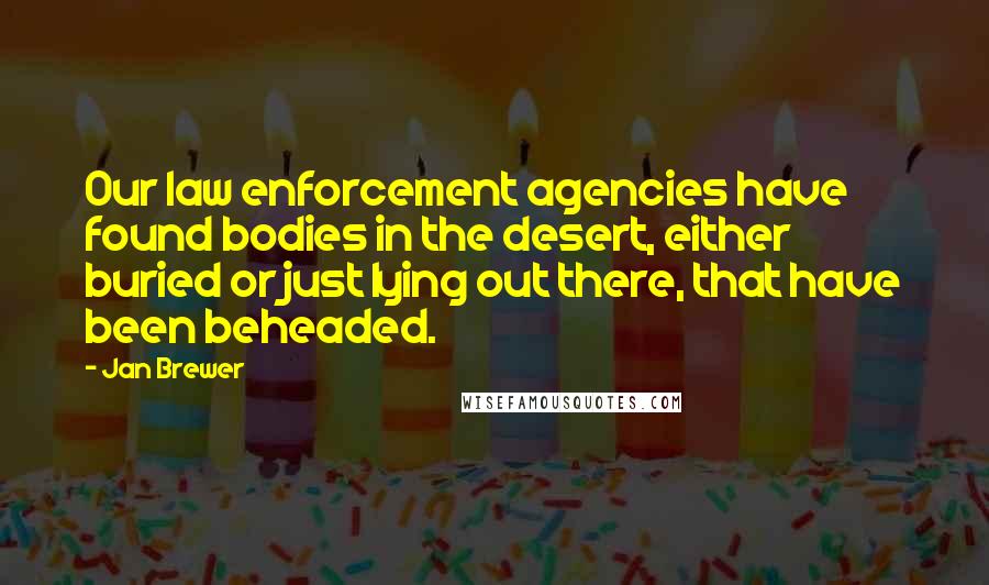 Jan Brewer Quotes: Our law enforcement agencies have found bodies in the desert, either buried or just lying out there, that have been beheaded.