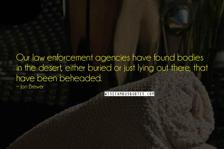 Jan Brewer Quotes: Our law enforcement agencies have found bodies in the desert, either buried or just lying out there, that have been beheaded.