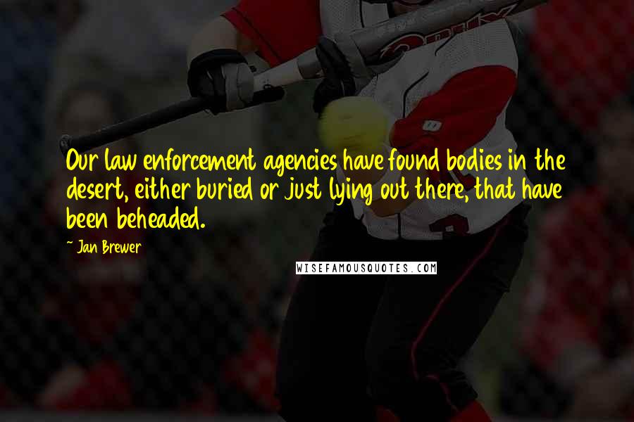 Jan Brewer Quotes: Our law enforcement agencies have found bodies in the desert, either buried or just lying out there, that have been beheaded.
