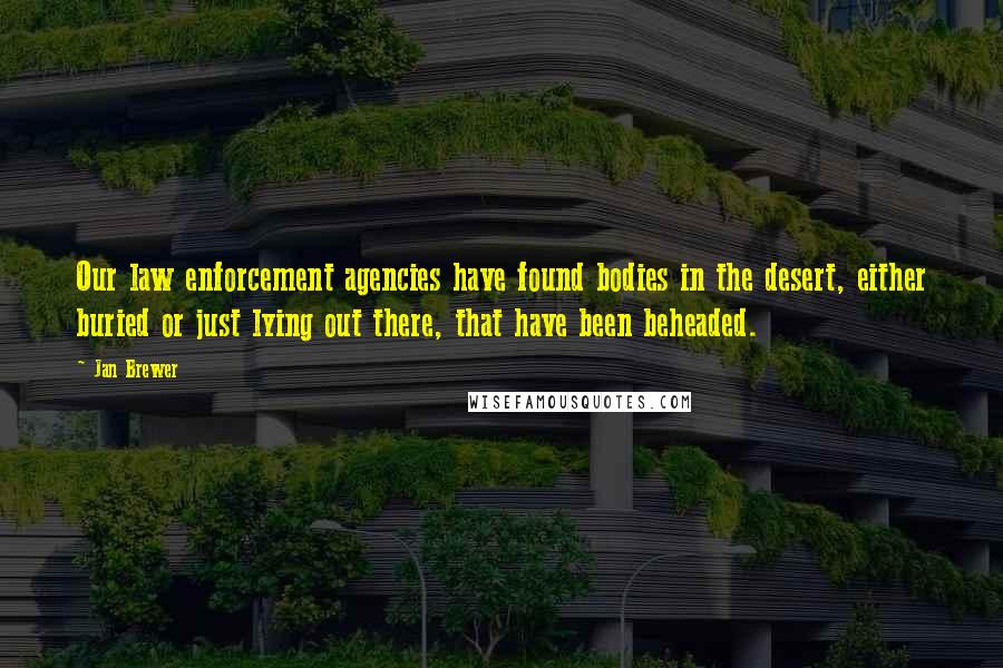 Jan Brewer Quotes: Our law enforcement agencies have found bodies in the desert, either buried or just lying out there, that have been beheaded.