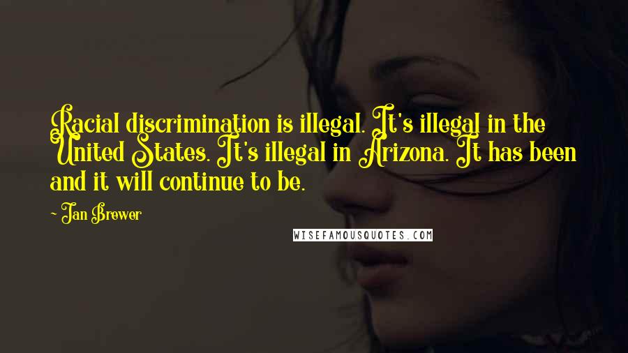 Jan Brewer Quotes: Racial discrimination is illegal. It's illegal in the United States. It's illegal in Arizona. It has been and it will continue to be.