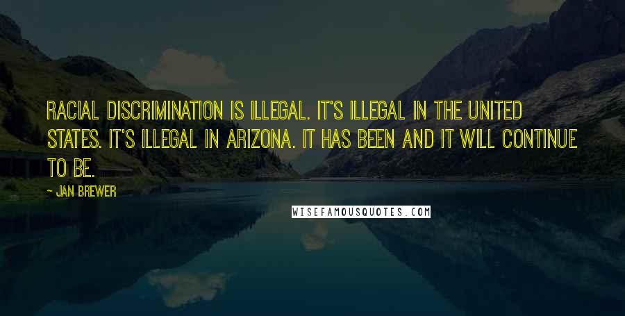 Jan Brewer Quotes: Racial discrimination is illegal. It's illegal in the United States. It's illegal in Arizona. It has been and it will continue to be.