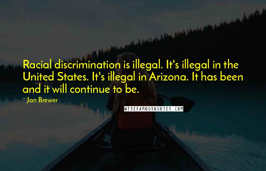 Jan Brewer Quotes: Racial discrimination is illegal. It's illegal in the United States. It's illegal in Arizona. It has been and it will continue to be.