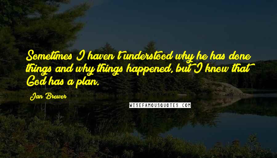 Jan Brewer Quotes: Sometimes I haven't understood why he has done things and why things happened, but I know that God has a plan.
