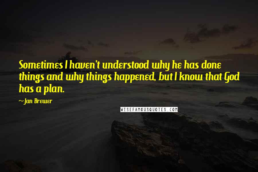 Jan Brewer Quotes: Sometimes I haven't understood why he has done things and why things happened, but I know that God has a plan.