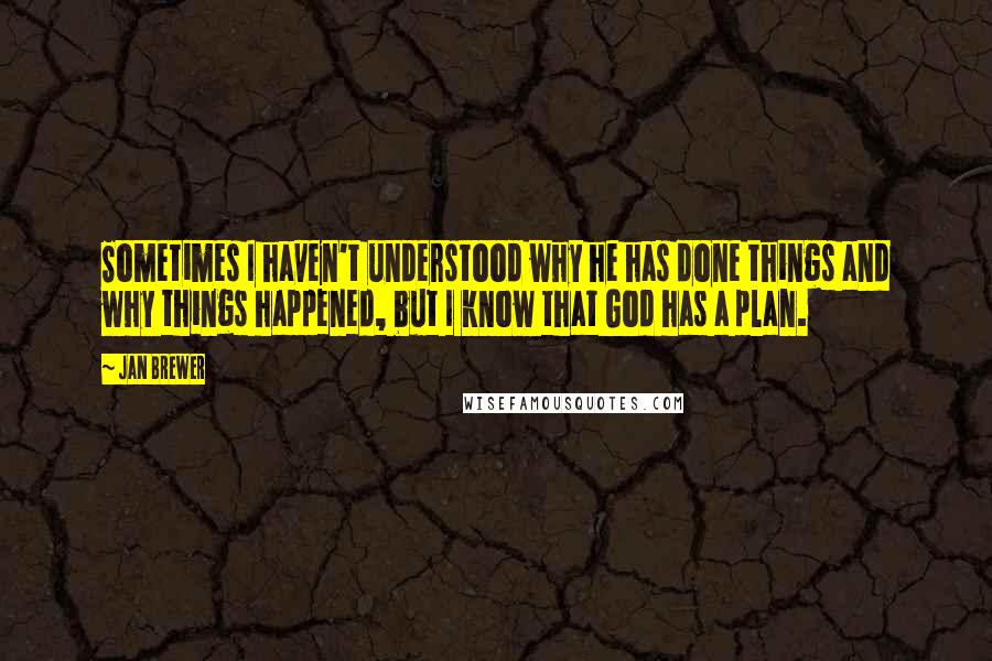 Jan Brewer Quotes: Sometimes I haven't understood why he has done things and why things happened, but I know that God has a plan.