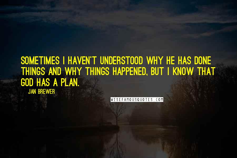 Jan Brewer Quotes: Sometimes I haven't understood why he has done things and why things happened, but I know that God has a plan.