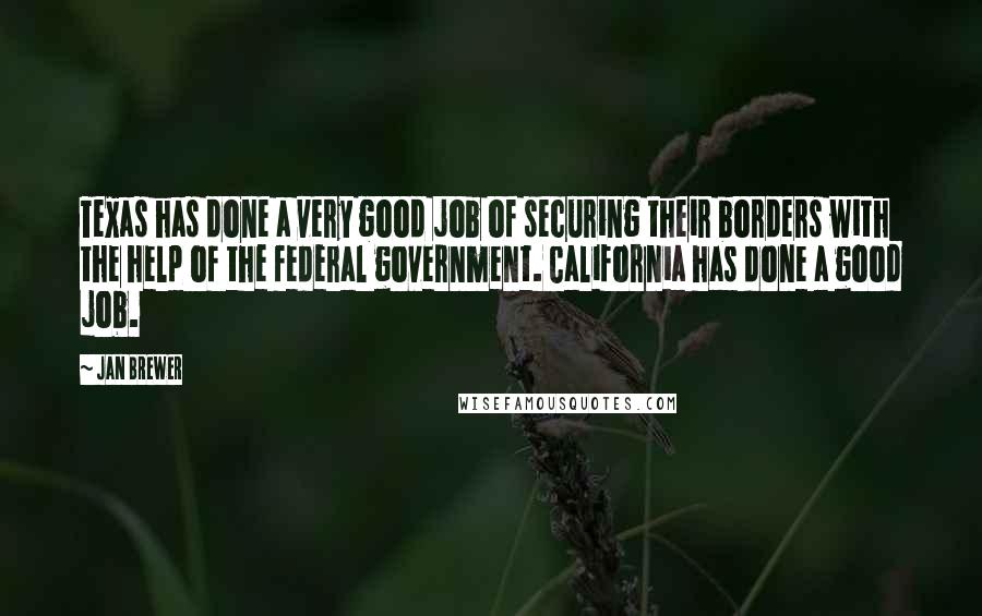 Jan Brewer Quotes: Texas has done a very good job of securing their borders with the help of the federal government. California has done a good job.