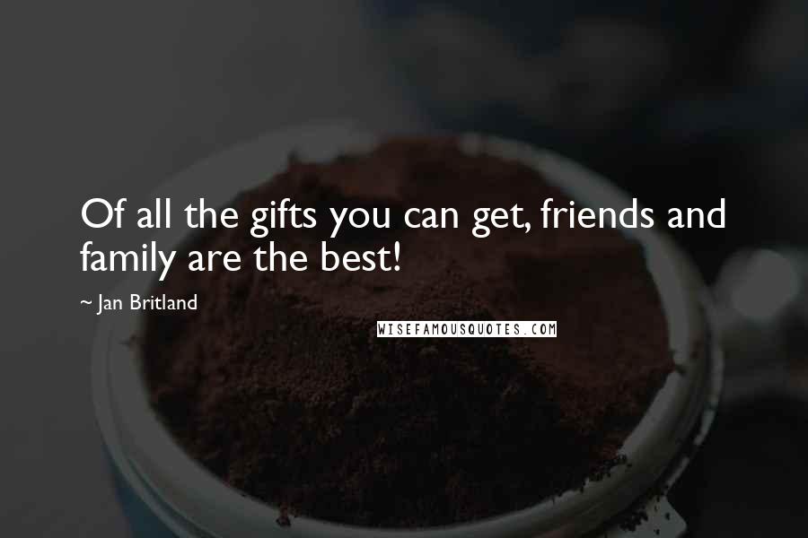Jan Britland Quotes: Of all the gifts you can get, friends and family are the best!