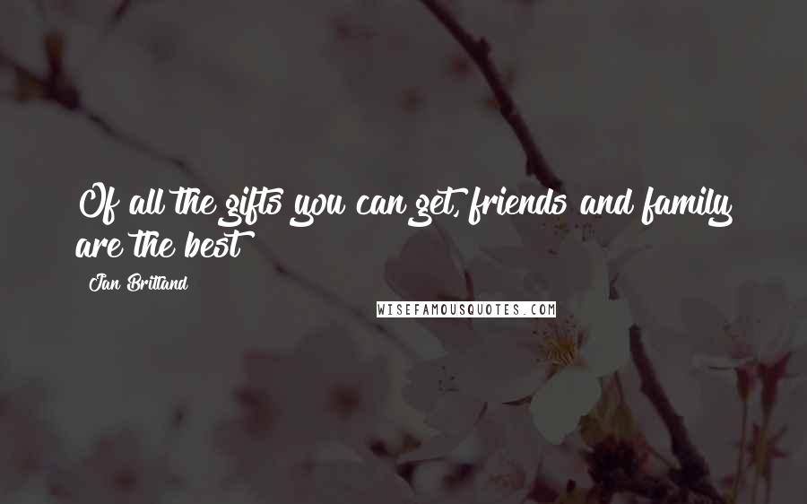 Jan Britland Quotes: Of all the gifts you can get, friends and family are the best!