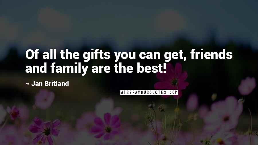 Jan Britland Quotes: Of all the gifts you can get, friends and family are the best!