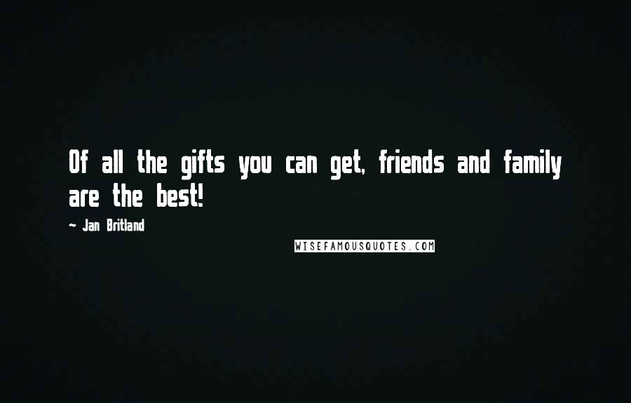 Jan Britland Quotes: Of all the gifts you can get, friends and family are the best!