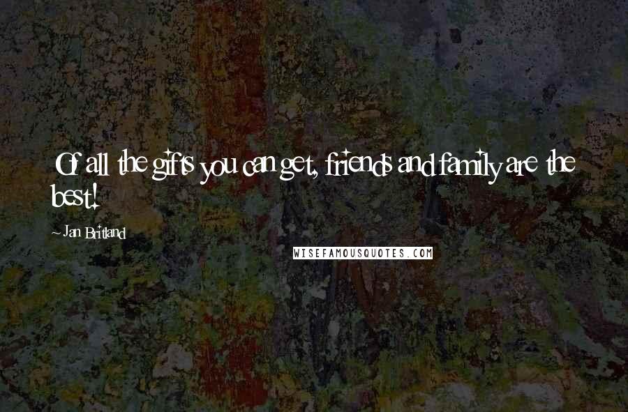 Jan Britland Quotes: Of all the gifts you can get, friends and family are the best!