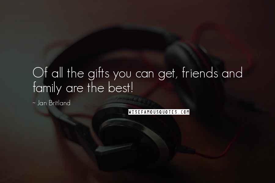 Jan Britland Quotes: Of all the gifts you can get, friends and family are the best!