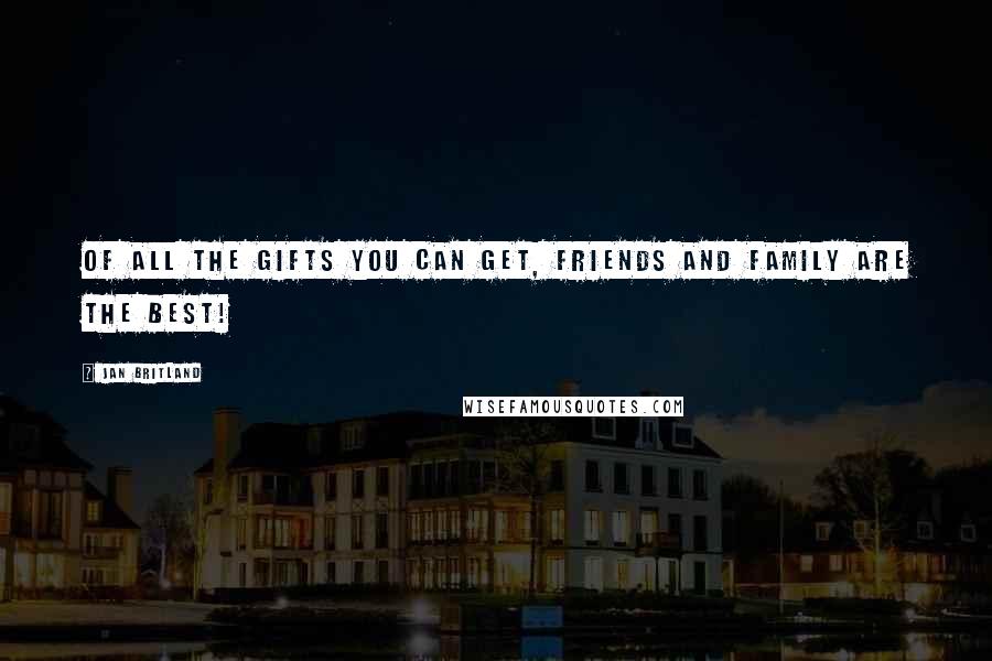 Jan Britland Quotes: Of all the gifts you can get, friends and family are the best!