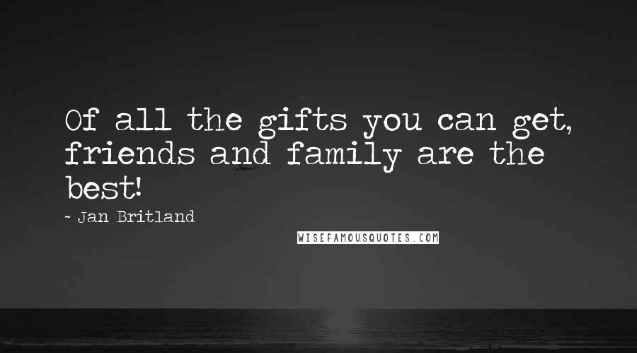 Jan Britland Quotes: Of all the gifts you can get, friends and family are the best!