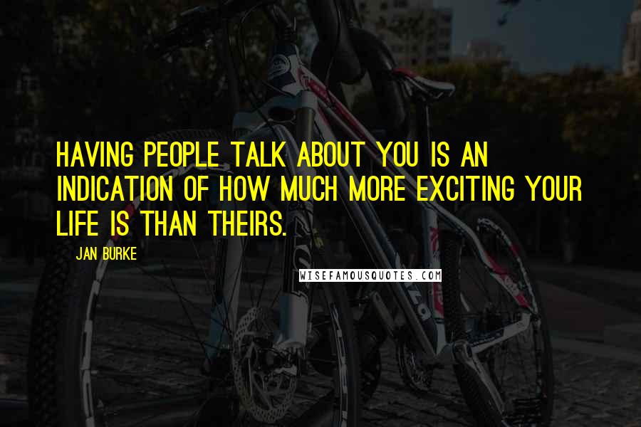 Jan Burke Quotes: Having people talk about you is an indication of how much more exciting your life is than theirs.