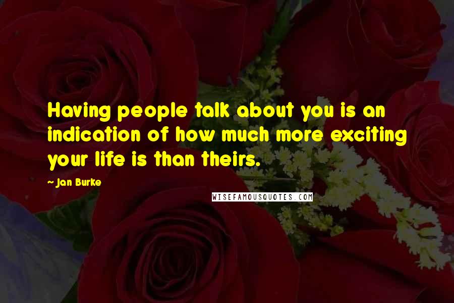 Jan Burke Quotes: Having people talk about you is an indication of how much more exciting your life is than theirs.