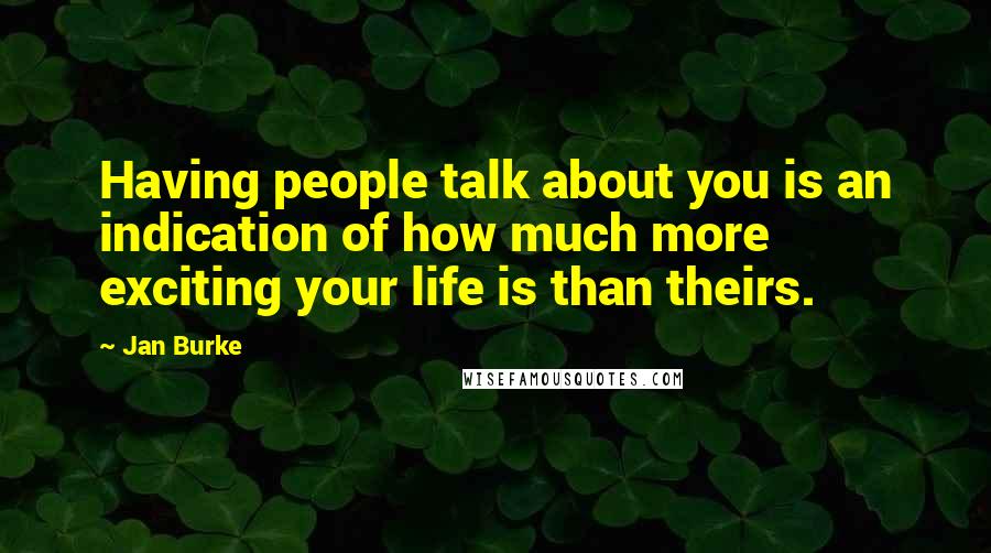 Jan Burke Quotes: Having people talk about you is an indication of how much more exciting your life is than theirs.