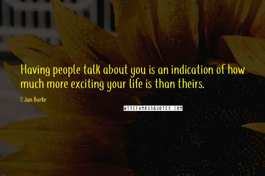 Jan Burke Quotes: Having people talk about you is an indication of how much more exciting your life is than theirs.