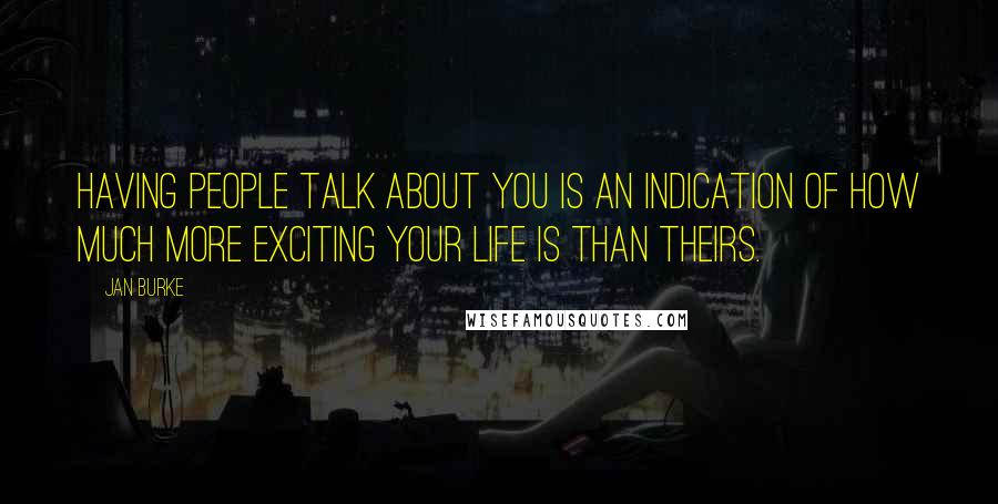 Jan Burke Quotes: Having people talk about you is an indication of how much more exciting your life is than theirs.