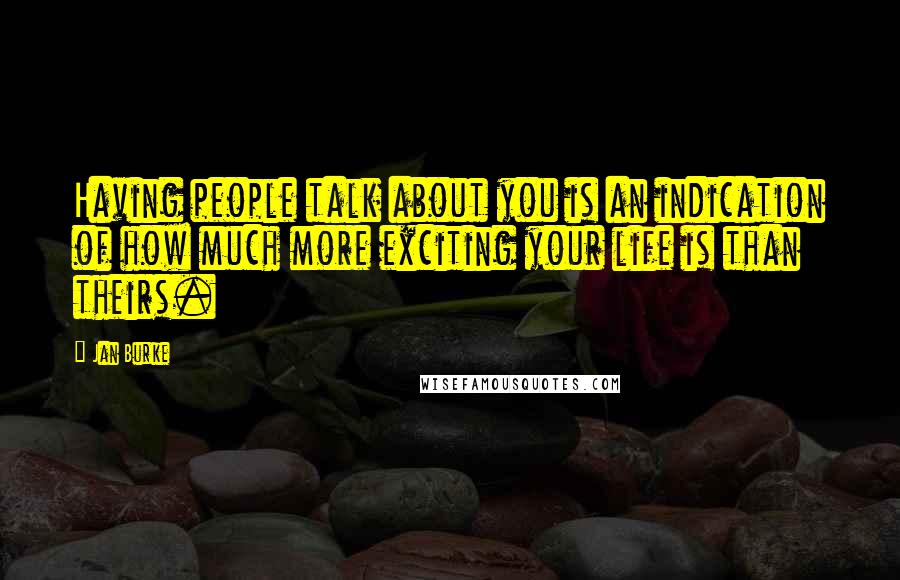 Jan Burke Quotes: Having people talk about you is an indication of how much more exciting your life is than theirs.