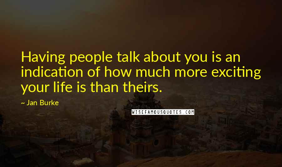 Jan Burke Quotes: Having people talk about you is an indication of how much more exciting your life is than theirs.
