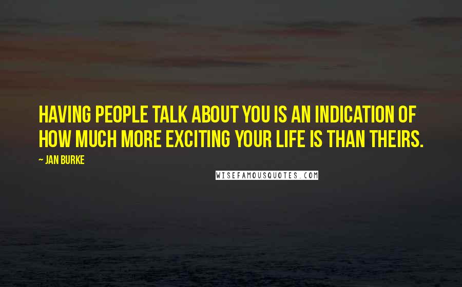 Jan Burke Quotes: Having people talk about you is an indication of how much more exciting your life is than theirs.