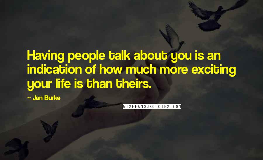 Jan Burke Quotes: Having people talk about you is an indication of how much more exciting your life is than theirs.