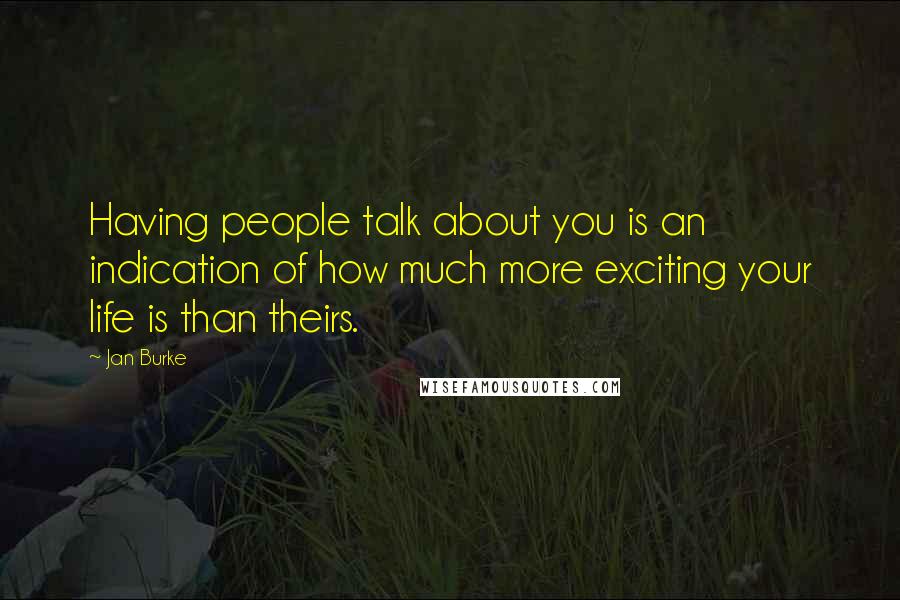 Jan Burke Quotes: Having people talk about you is an indication of how much more exciting your life is than theirs.