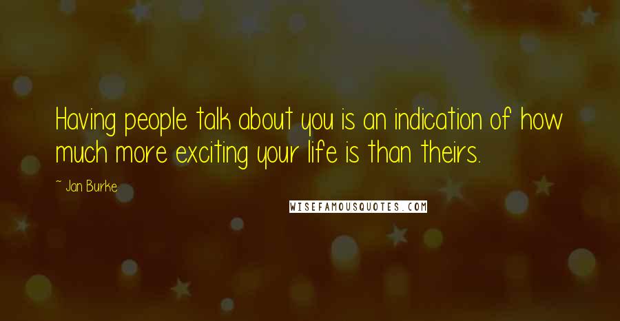 Jan Burke Quotes: Having people talk about you is an indication of how much more exciting your life is than theirs.